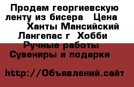 Продам георгиевскую ленту из бисера › Цена ­ 700 - Ханты-Мансийский, Лангепас г. Хобби. Ручные работы » Сувениры и подарки   